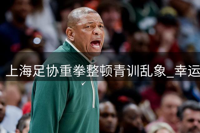 上海足协重拳整顿青训乱象 幸运星俱乐部遭重罚并限期整改