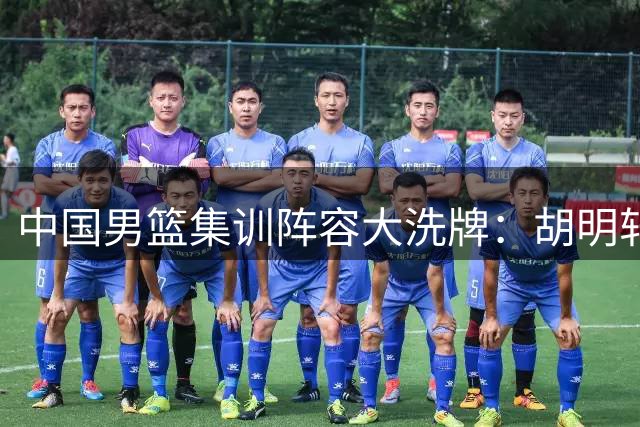 中国男篮集训阵容大洗牌：胡明轩火线回归填补后场空缺