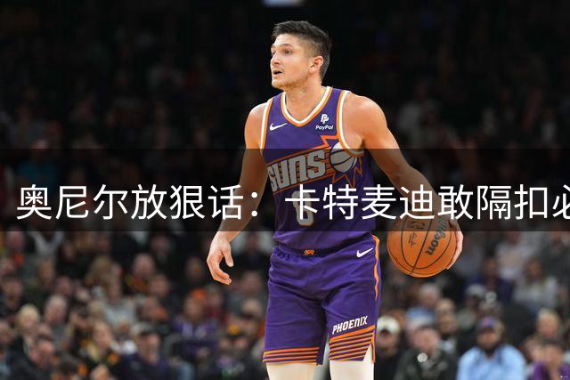 奥尼尔放狠话：卡特麦迪敢隔扣必遭"鲨鱼式"制裁