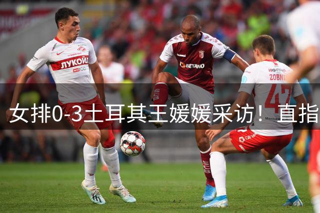 女排0-3土耳其王媛媛采访！直指状态不好，展望意大利需更努力！