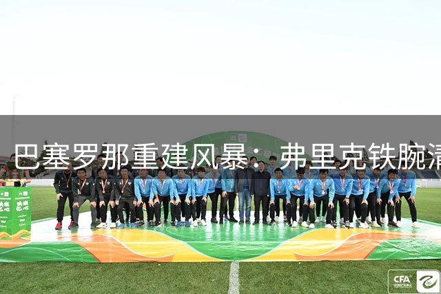 巴塞罗那重建风暴：弗里克铁腕清洗，阿劳霍租借利物浦