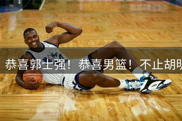 恭喜郭士强！恭喜男篮！不止胡明轩，最强双核回归，1前锋+1内线