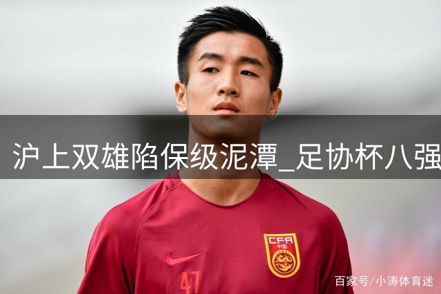 沪上双雄陷保级泥潭 足协杯八强赛程仅剩国安场次待定