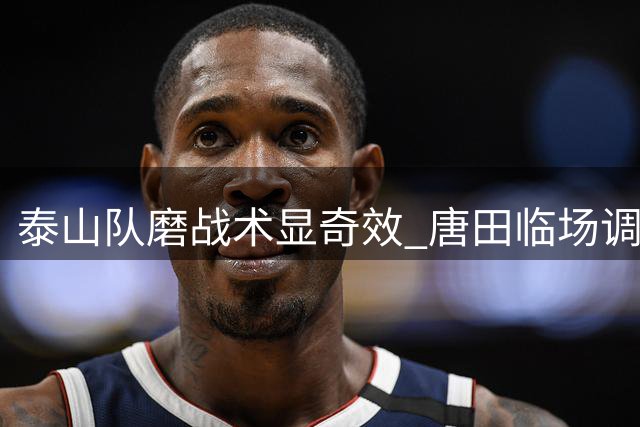 泰山队"磨"战术显奇效 唐田临场调度造逆转好戏