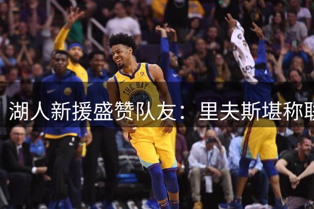 湖人新援盛赞队友：里夫斯堪称联盟顶级得分利器
