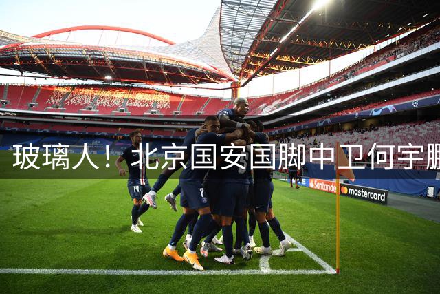 玻璃人！北京国安国脚中卫何宇鹏再遭骨折，本赛季仅出场3次