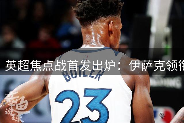 英超焦点战首发出炉：伊萨克领衔利物浦挑战伊普斯维奇