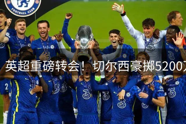 英超重磅转会！切尔西豪掷5200万镑锁定法国铁闸