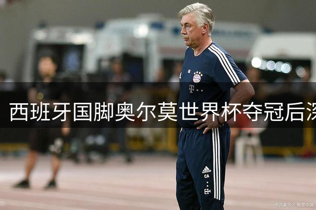 西班牙国脚奥尔莫世界杯夺冠后深情告白：三座城市串起我的足球人生