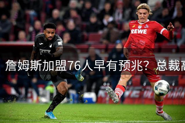 詹姆斯加盟76人早有预兆？总裁高中合影曝光引热议