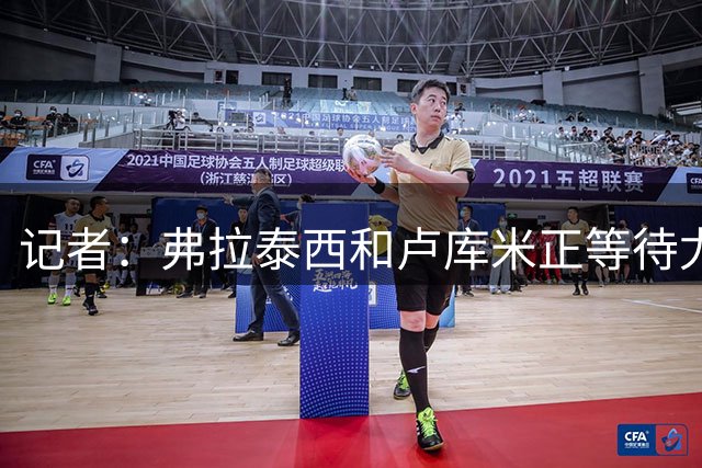 记者：弗拉泰西和卢库米正等待尤文，已拒其他报价