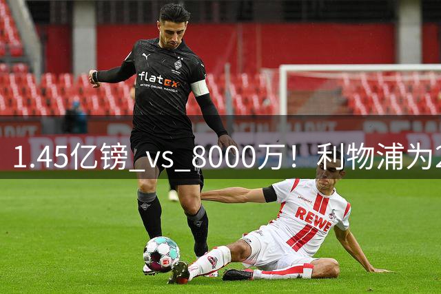 1.45亿镑 vs 8000万！利物浦为23岁边锋设转会费上限