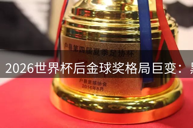 2026世界杯后金球奖格局巨变：黑马横空出世，热门光环褪去