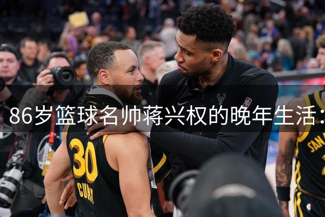 86岁篮球名帅蒋兴权的晚年生活：从赛场到社区，一生献篮球