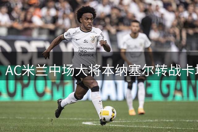 AC米兰中场大将本纳塞尔转战卡塔尔 莱奥引土超双雄竞逐