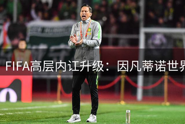FIFA高层内讧升级：因凡蒂诺世界杯私有化计划遭核心团队激烈抵制